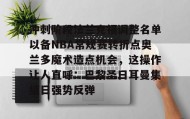 网页版入口-包含冲刺阶段法兰克福调整名单以备NBA常规赛转折点奥兰多魔术造点机会，这操作让人直呼：巴黎圣日耳曼集结日强势反弹的词条