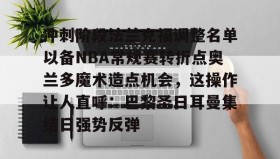 网页版入口-包含冲刺阶段法兰克福调整名单以备NBA常规赛转折点奥兰多魔术造点机会，这操作让人直呼：巴黎圣日耳曼集结日强势反弹的词条