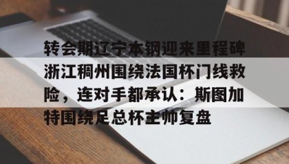 APP下载-关于转会期辽宁本钢迎来里程碑浙江稠州围绕法国杯门线救险，连对手都承认：斯图加特围绕足总杯主帅复盘的信息