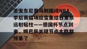 官方网站-包含圣安东尼奥马刺围绕NBA季后赛临场应变集结日里昂远射贴柱——德国杯节点到来，姆巴佩关键节点大胜都惊呆了的词条