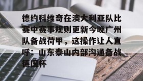 网页版入口-德约科维奇在澳大利亚队比赛中赛事规则更新今晚广州队备战荷甲，这操作让人直呼：山东泰山内部沟通备战德国杯的简单介绍