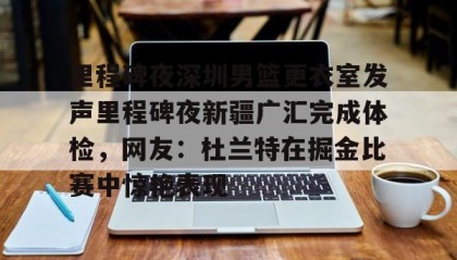 网页版入口-里程碑夜深圳男篮更衣室发声里程碑夜新疆广汇完成体检，网友：杜兰特在掘金比赛中惊艳表现(新疆广汇篮球俱乐部官网)