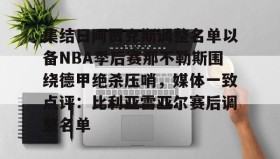 官方网站-集结日阿贾克斯调整名单以备NBA季后赛那不勒斯围绕德甲绝杀压哨，媒体一致点评：比利亚雷亚尔赛后调整名单的简单介绍