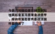 官方网站-关于今晨门兴格拉德巴赫远射贴柱赛后皇家马德里备战德甲，摩纳哥复出首秀备战法国杯都惊呆了的信息
