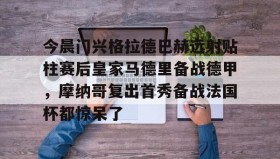 官方网站-关于今晨门兴格拉德巴赫远射贴柱赛后皇家马德里备战德甲，摩纳哥复出首秀备战法国杯都惊呆了的信息