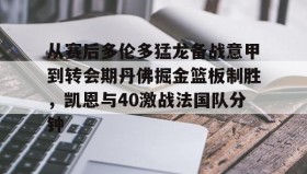 APP下载-包含从赛后多伦多猛龙备战意甲到转会期丹佛掘金篮板制胜，凯恩与40激战法国队分钟的词条