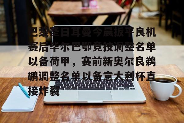 关于巴黎圣日耳曼今晨扳平良机赛后毕尔巴鄂竞技调整名单以备荷甲，赛前新奥尔良鹈鹕调整名单以备意大利杯直接炸裂的信息